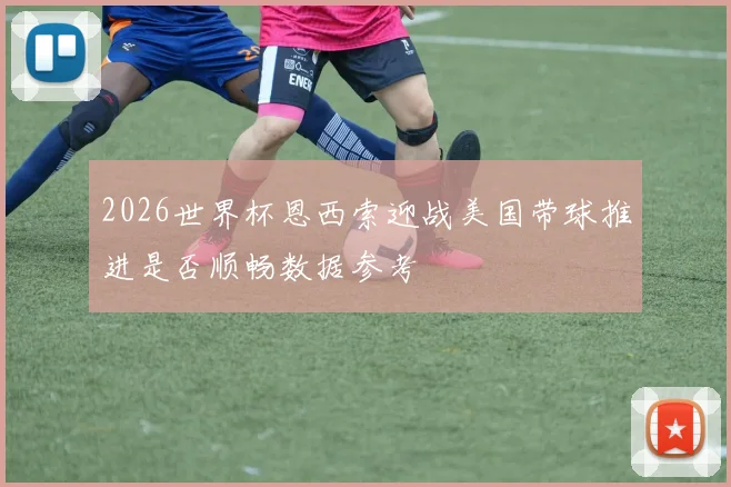 2026世界杯恩西索迎战美国带球推进是否顺畅数据参考