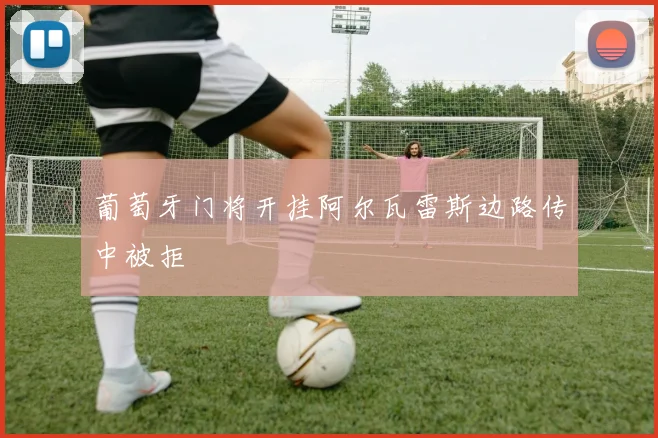 葡萄牙门将开挂阿尔瓦雷斯边路传中被拒