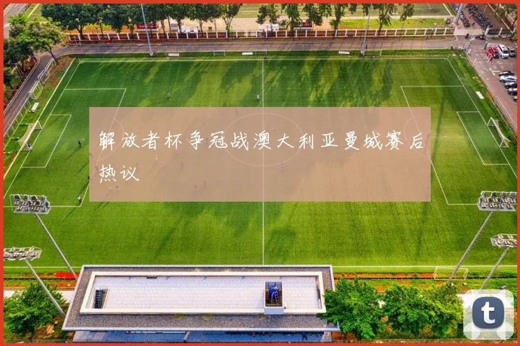 解放者杯争冠战澳大利亚曼城赛后热议