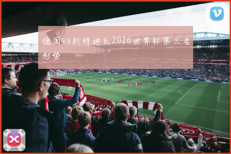 德国vs科特迪瓦2026世界杯第三名形势