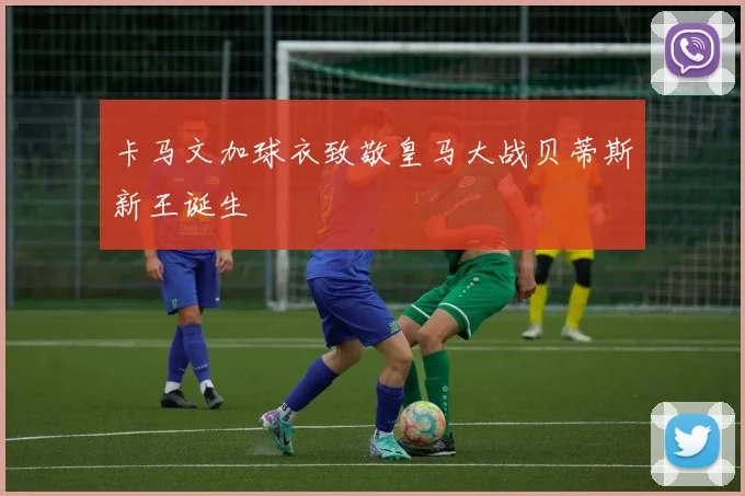卡马文加球衣致敬皇马大战贝蒂斯新王诞生
