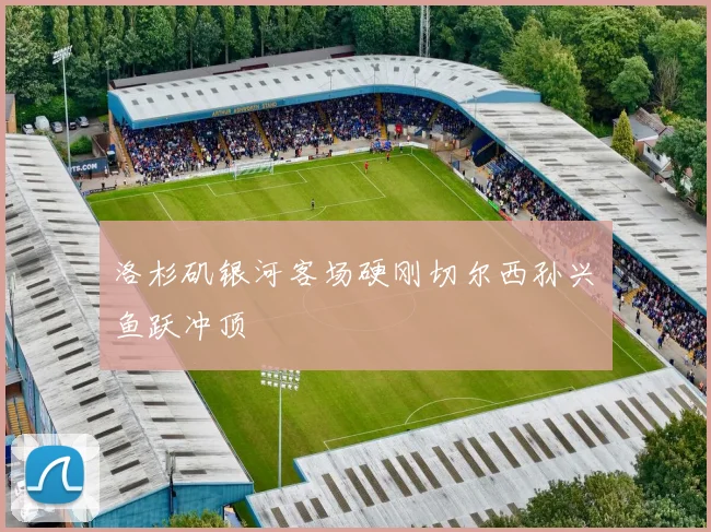 洛杉矶银河客场硬刚切尔西孙兴慜鱼跃冲顶