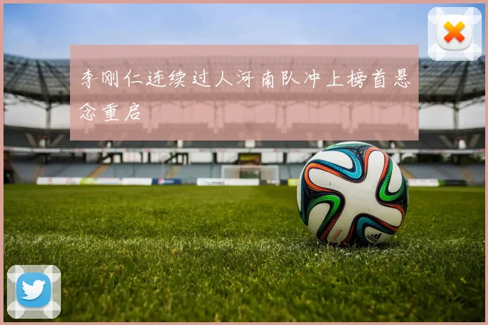 李刚仁连续过人河南队冲上榜首悬念重启