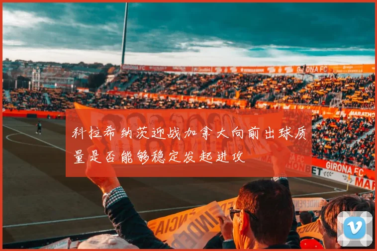 科拉希纳茨迎战加拿大向前出球质量是否能够稳定发起进攻