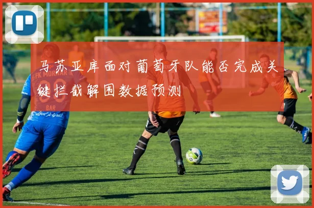 马苏亚库面对葡萄牙队能否完成关键拦截解围数据预测