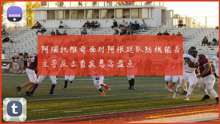 阿瑙托维奇面对阿根廷队防线能否主导反击首发悬念盘点