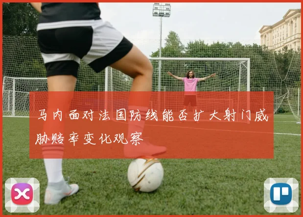 马内面对法国防线能否扩大射门威胁赔率变化观察