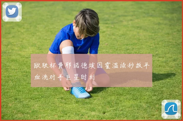 欧联杯费耶诺德埃因霍温读秒扳平血洗对手巨星时刻