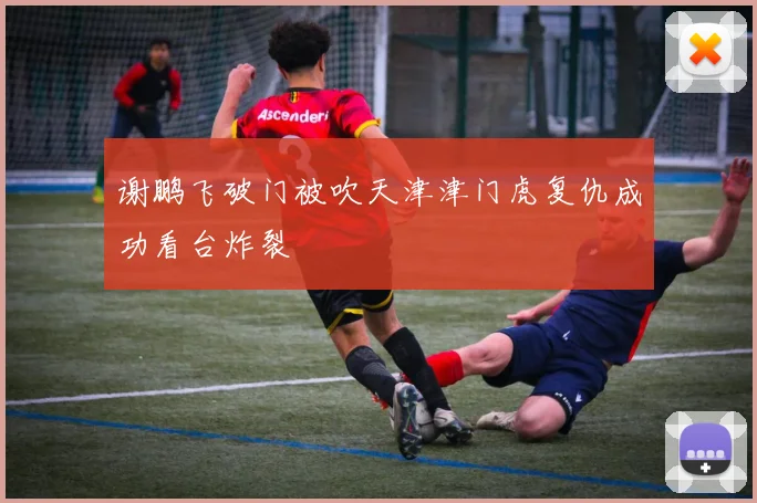 谢鹏飞破门被吹天津津门虎复仇成功看台炸裂