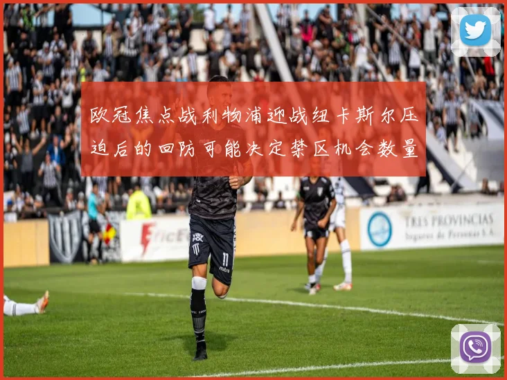 欧冠焦点战利物浦迎战纽卡斯尔压迫后的回防可能决定禁区机会数量