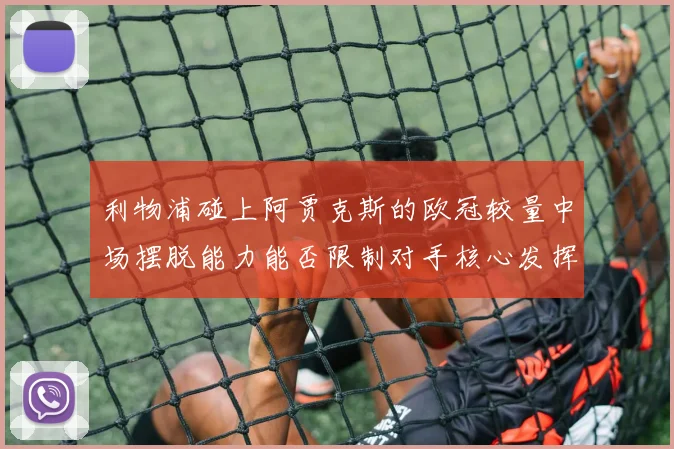 利物浦碰上阿贾克斯的欧冠较量中场摆脱能力能否限制对手核心发挥