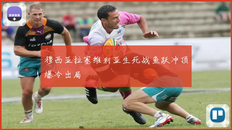 穆西亚拉塞维利亚生死战鱼跃冲顶爆冷出局