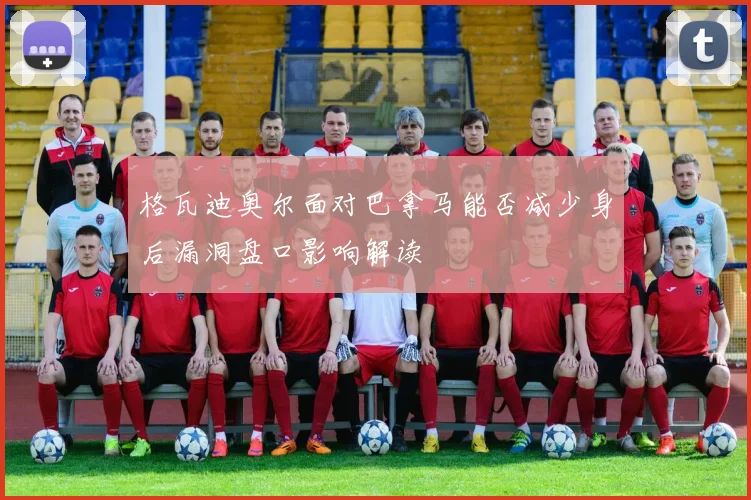 格瓦迪奥尔面对巴拿马能否减少身后漏洞盘口影响解读