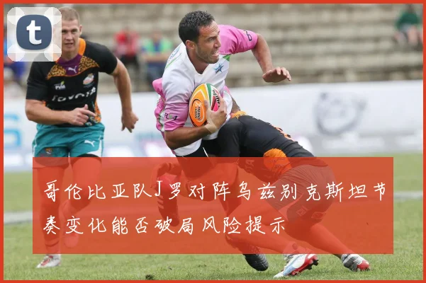 哥伦比亚队J罗对阵乌兹别克斯坦节奏变化能否破局风险提示