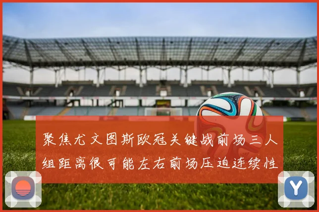 聚焦尤文图斯欧冠关键战前场三人组距离很可能左右前场压迫连续性