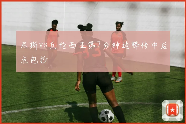 尼斯vs瓦伦西亚第7分钟边锋传中后点包抄