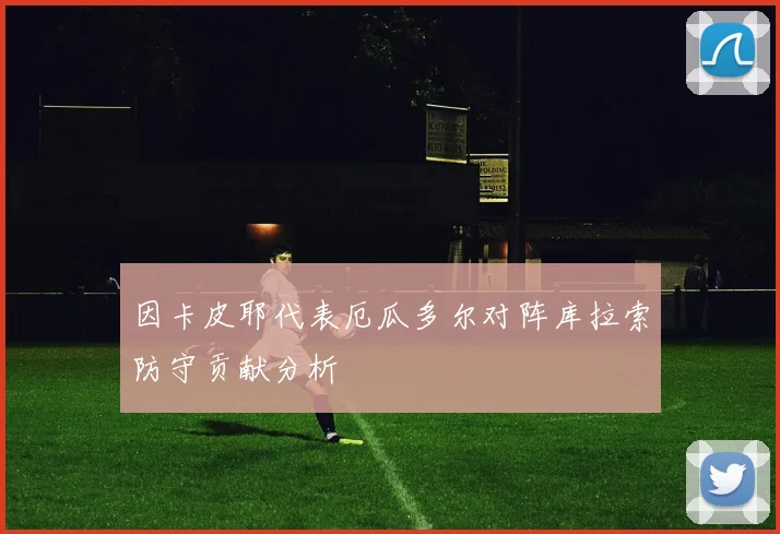 因卡皮耶代表厄瓜多尔对阵库拉索防守贡献分析