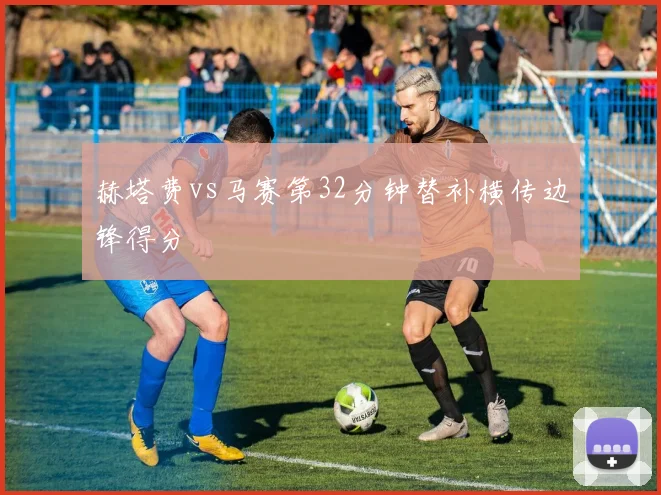 赫塔费vs马赛第32分钟替补横传边锋得分