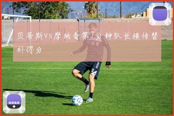 贝蒂斯vs摩纳哥第7分钟队长横传替补得分