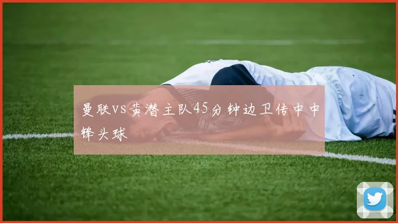 曼联vs黄潜主队45分钟边卫传中中锋头球