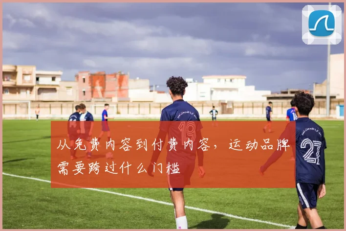 从免费内容到付费内容，运动品牌需要跨过什么门槛