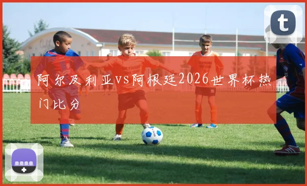 阿尔及利亚vs阿根廷2026世界杯热门比分
