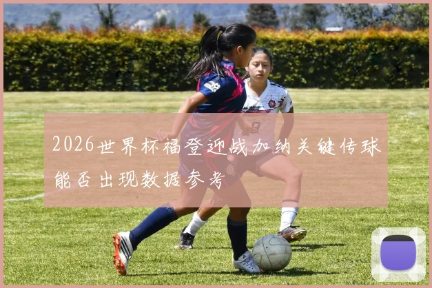 2026世界杯福登迎战加纳关键传球能否出现数据参考