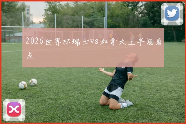 2026世界杯瑞士vs加拿大上半场看点