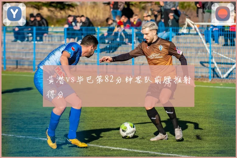 黄潜vs毕巴第82分钟客队前腰推射得分