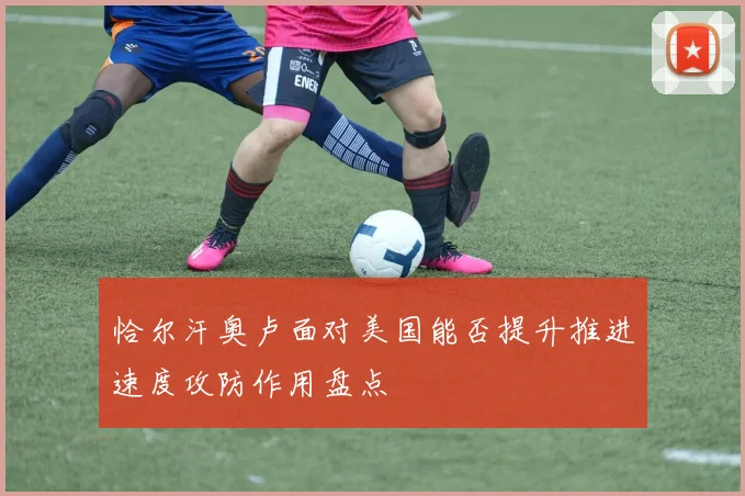 恰尔汗奥卢面对美国能否提升推进速度攻防作用盘点