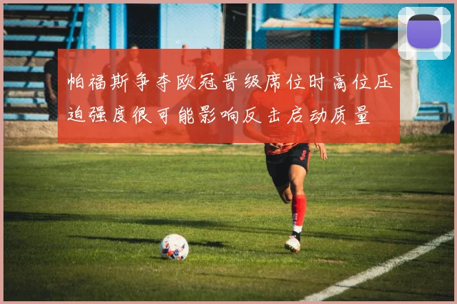 帕福斯争夺欧冠晋级席位时高位压迫强度很可能影响反击启动质量