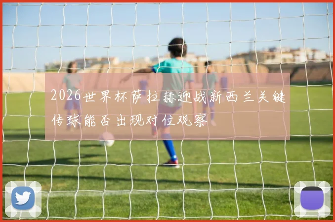 2026世界杯萨拉赫迎战新西兰关键传球能否出现对位观察