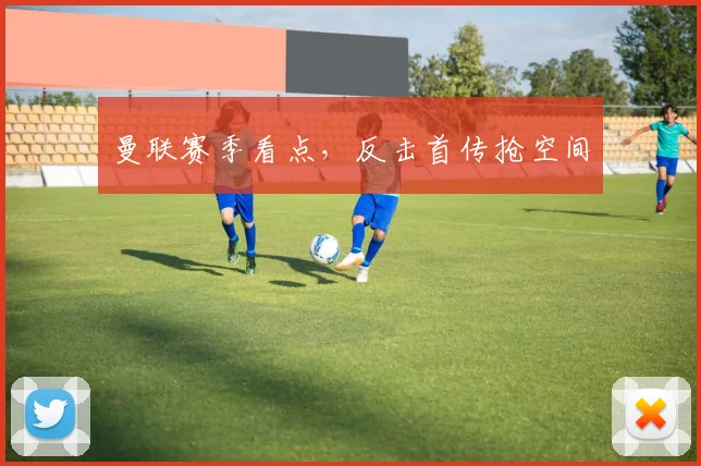 曼联赛季看点，反击首传抢空间