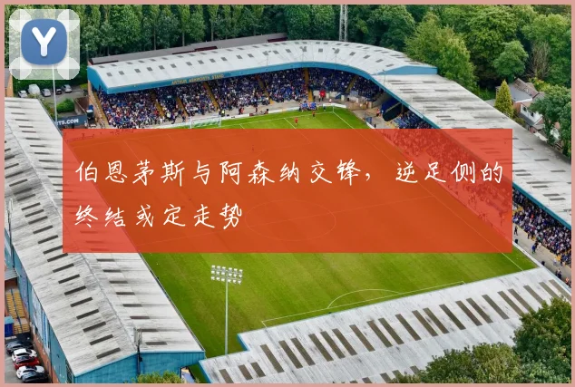 伯恩茅斯与阿森纳交锋，逆足侧的终结或定走势
