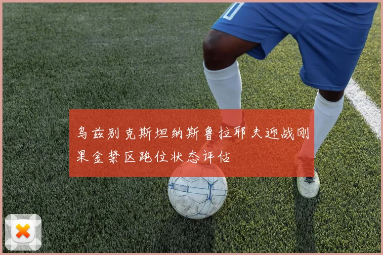 乌兹别克斯坦纳斯鲁拉耶夫迎战刚果金禁区跑位状态评估