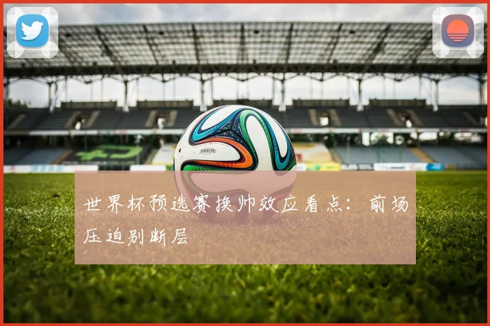 世界杯预选赛换帅效应看点:前场压迫别断层