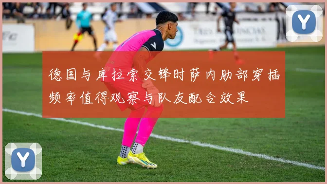 德国与库拉索交锋时萨内肋部穿插频率值得观察与队友配合效果