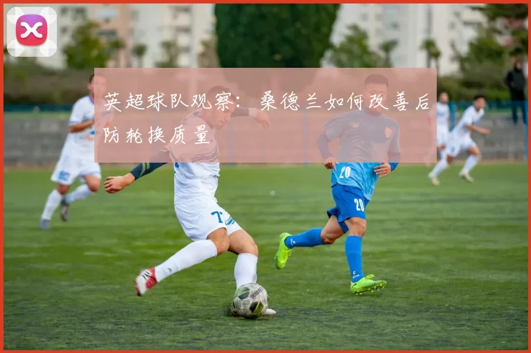 英超球队观察：桑德兰如何改善后防轮换质量