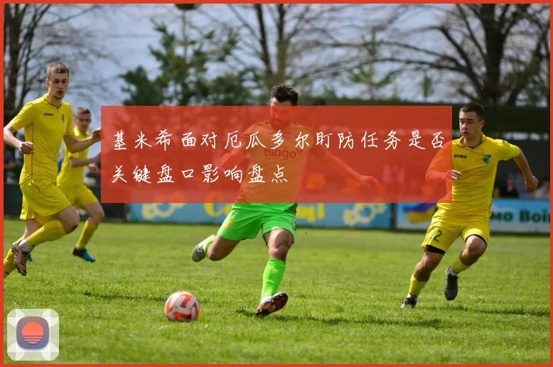 基米希面对厄瓜多尔盯防任务是否关键盘口影响盘点