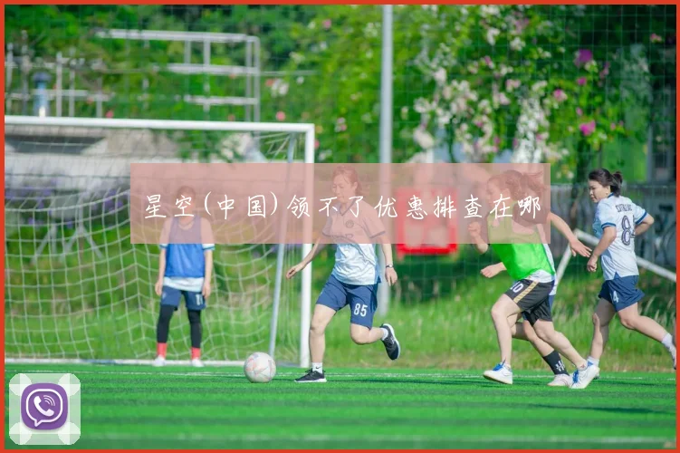 星空(中国)领不了优惠排查在哪
