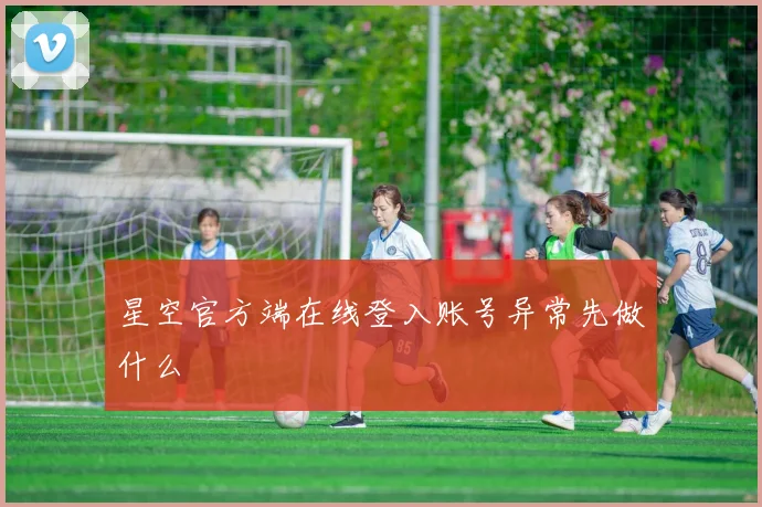 星空官方端在线登入账号异常先做什么