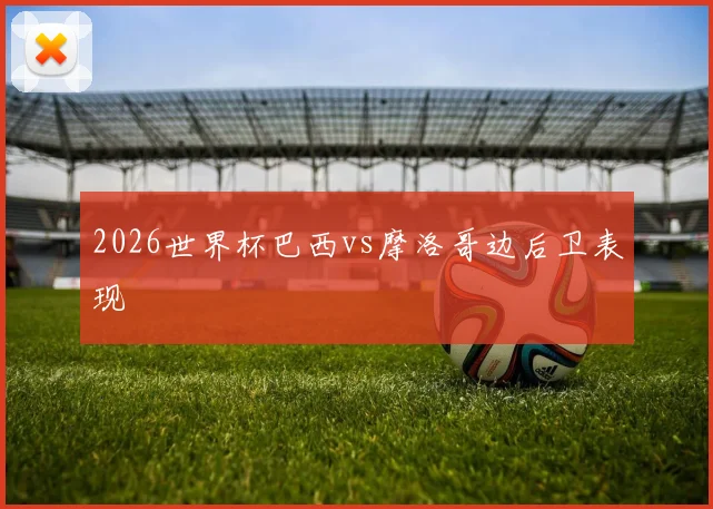2026世界杯巴西vs摩洛哥边后卫表现
