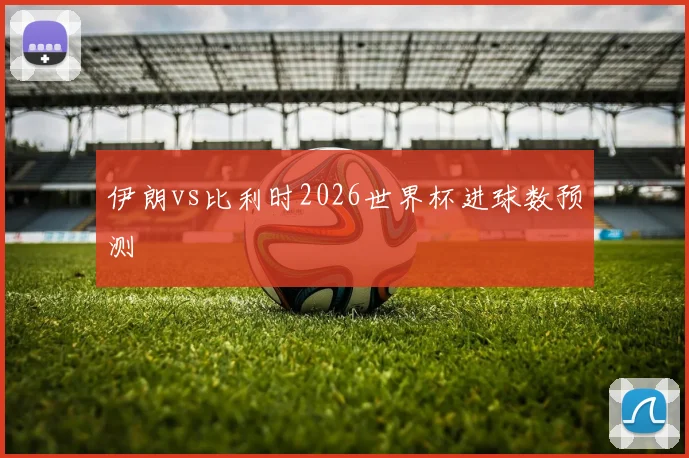 伊朗vs比利时2026世界杯进球数预测