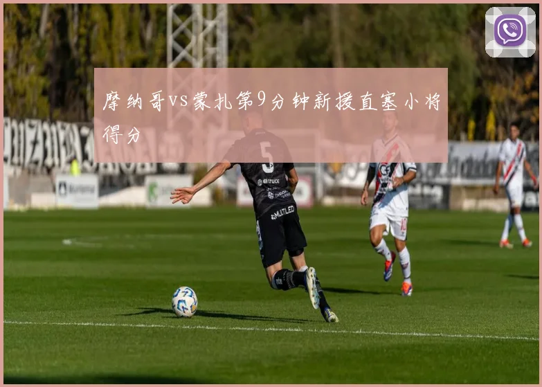 摩纳哥vs蒙扎第9分钟新援直塞小将得分