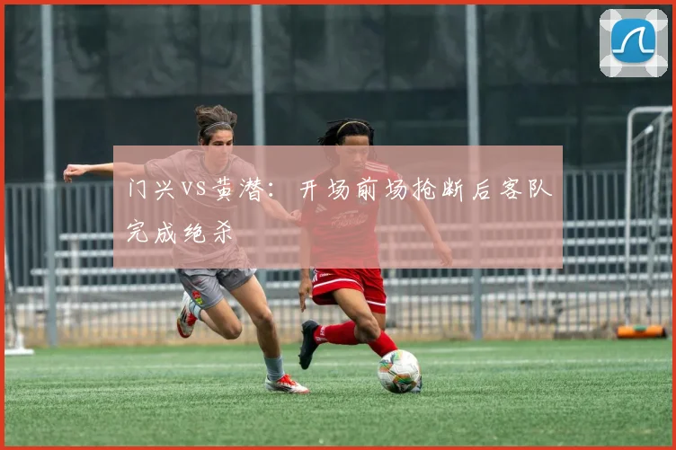 门兴vs黄潜:开场前场抢断后客队完成绝杀